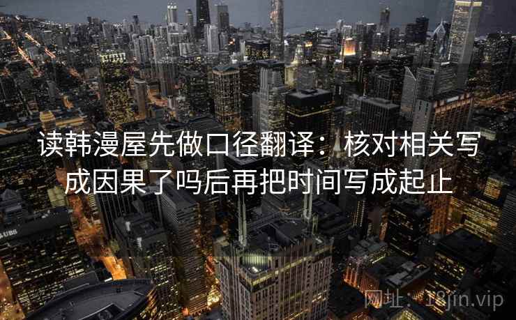 读韩漫屋先做口径翻译：核对相关写成因果了吗后再把时间写成起止  第1张
