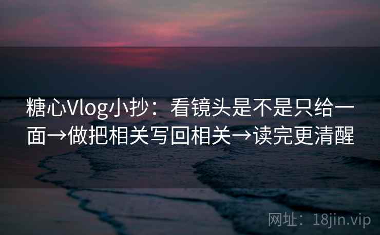 糖心Vlog小抄：看镜头是不是只给一面→做把相关写回相关→读完更清醒  第1张