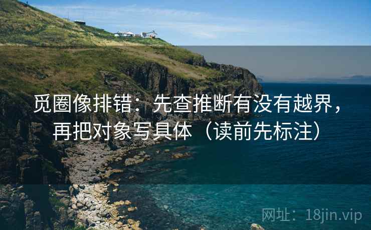觅圈像排错：先查推断有没有越界，再把对象写具体（读前先标注）  第1张