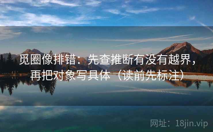 觅圈像排错：先查推断有没有越界，再把对象写具体（读前先标注）  第2张