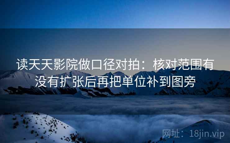 读天天影院做口径对拍：核对范围有没有扩张后再把单位补到图旁  第2张