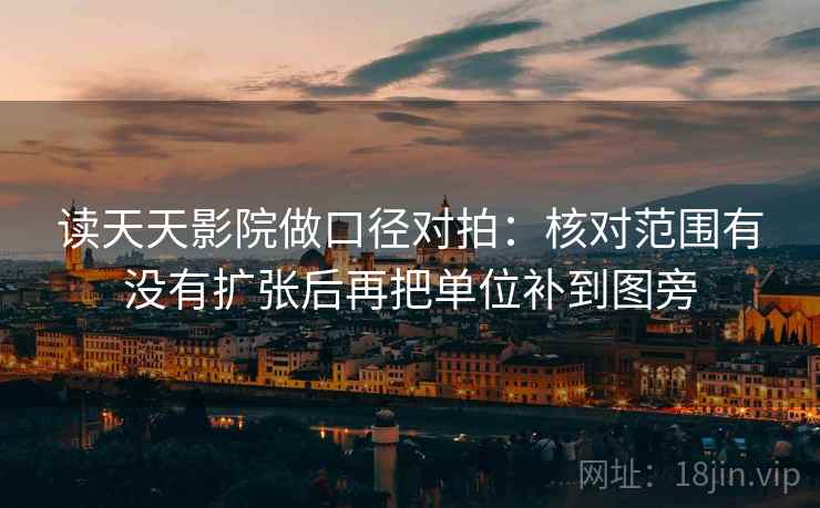 读天天影院做口径对拍：核对范围有没有扩张后再把单位补到图旁  第1张