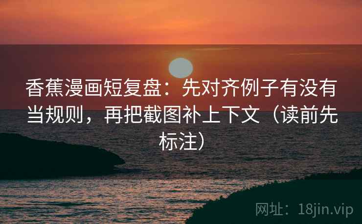 香蕉漫画短复盘：先对齐例子有没有当规则，再把截图补上下文（读前先标注）  第1张
