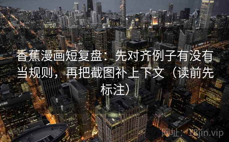 香蕉漫画短复盘：先对齐例子有没有当规则，再把截图补上下文（读前先标注）  第2张