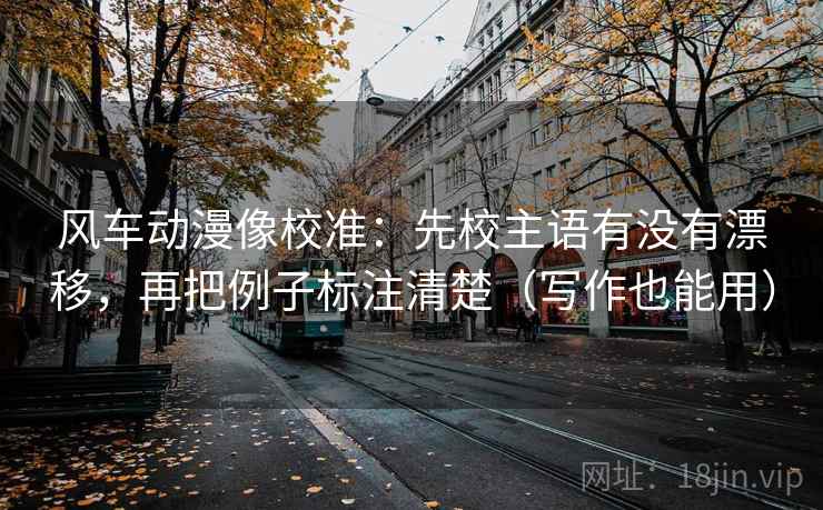 风车动漫像校准：先校主语有没有漂移，再把例子标注清楚（写作也能用）  第2张