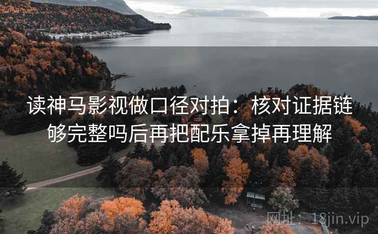 读神马影视做口径对拍：核对证据链够完整吗后再把配乐拿掉再理解  第2张