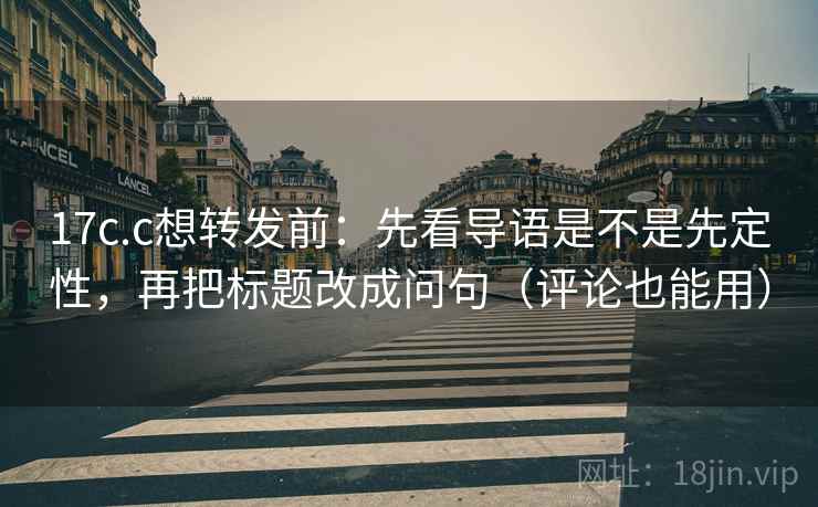 17c.c想转发前：先看导语是不是先定性，再把标题改成问句（评论也能用）  第1张