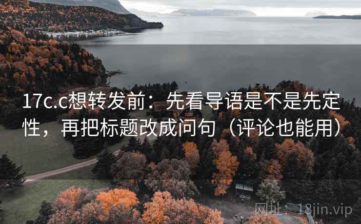 17c.c想转发前：先看导语是不是先定性，再把标题改成问句（评论也能用）  第2张
