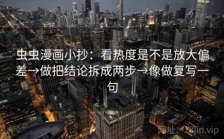 虫虫漫画小抄：看热度是不是放大偏差→做把结论拆成两步→像做复写一句  第1张