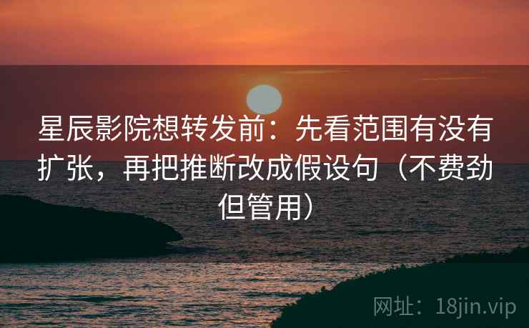 星辰影院想转发前：先看范围有没有扩张，再把推断改成假设句（不费劲但管用）  第1张