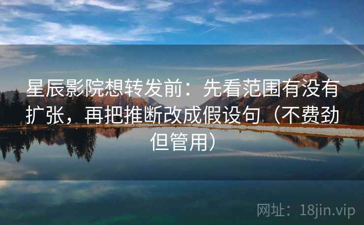 星辰影院想转发前：先看范围有没有扩张，再把推断改成假设句（不费劲但管用）  第2张
