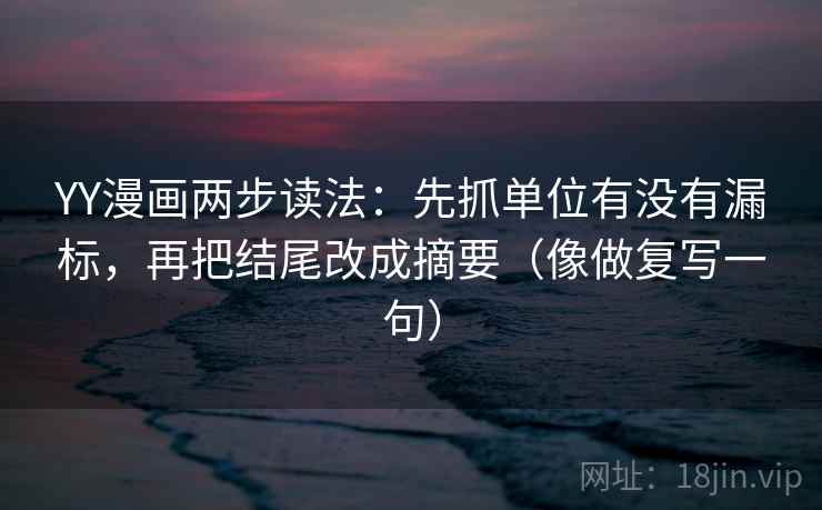 YY漫画两步读法：先抓单位有没有漏标，再把结尾改成摘要（像做复写一句）  第2张