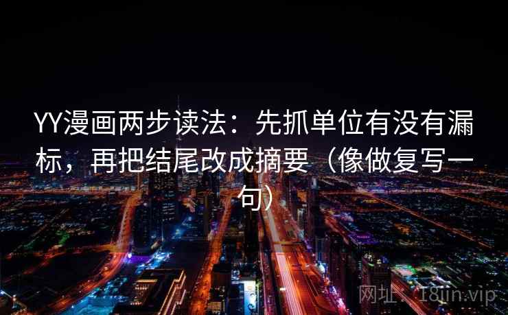 YY漫画两步读法：先抓单位有没有漏标，再把结尾改成摘要（像做复写一句）  第1张