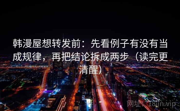 韩漫屋想转发前：先看例子有没有当成规律，再把结论拆成两步（读完更清醒）  第1张