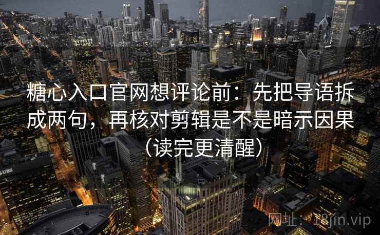 糖心入口官网想评论前：先把导语拆成两句，再核对剪辑是不是暗示因果（读完更清醒）  第2张