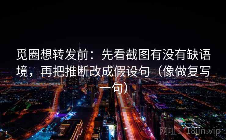 觅圈想转发前：先看截图有没有缺语境，再把推断改成假设句（像做复写一句）  第1张