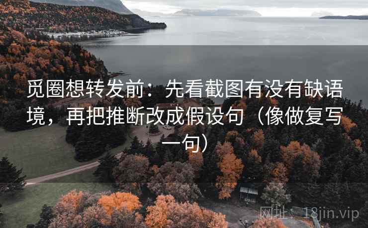 觅圈想转发前：先看截图有没有缺语境，再把推断改成假设句（像做复写一句）  第2张