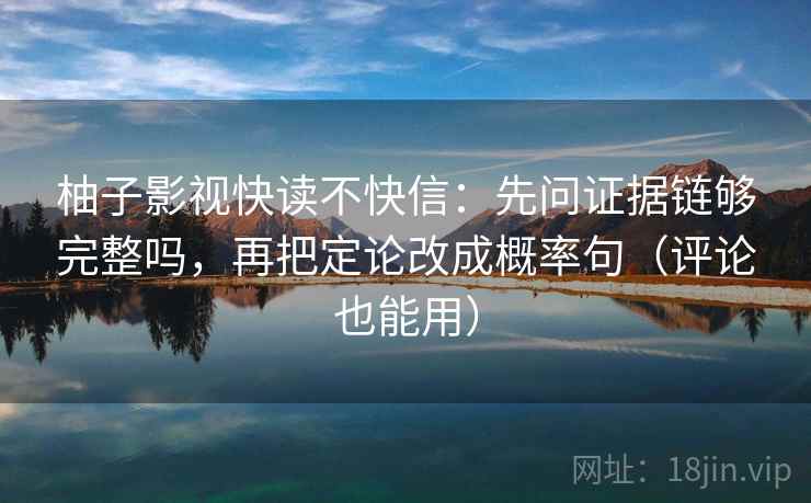 柚子影视快读不快信：先问证据链够完整吗，再把定论改成概率句（评论也能用）  第1张