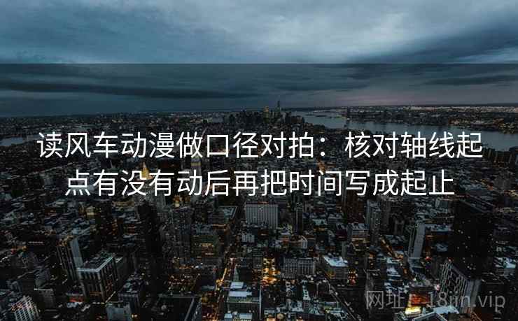 读风车动漫做口径对拍：核对轴线起点有没有动后再把时间写成起止  第1张