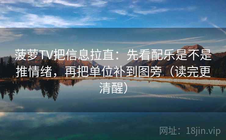 菠萝TV把信息拉直：先看配乐是不是推情绪，再把单位补到图旁（读完更清醒）  第1张