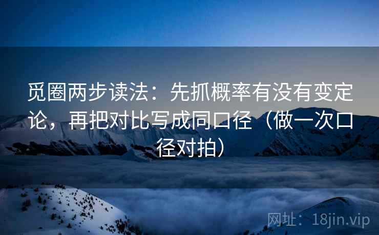 觅圈两步读法：先抓概率有没有变定论，再把对比写成同口径（做一次口径对拍）  第2张