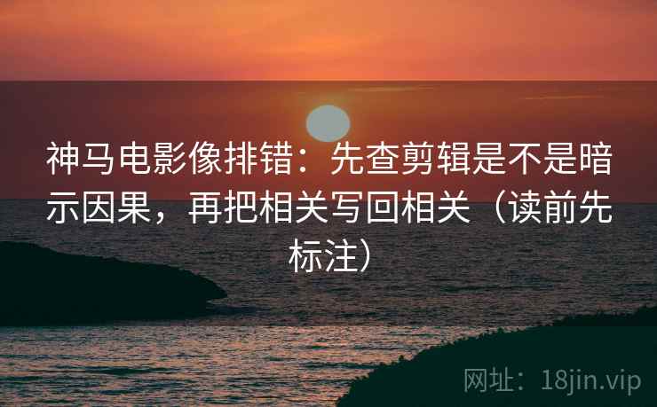 神马电影像排错：先查剪辑是不是暗示因果，再把相关写回相关（读前先标注）  第2张