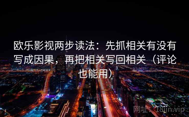欧乐影视两步读法：先抓相关有没有写成因果，再把相关写回相关（评论也能用）  第1张