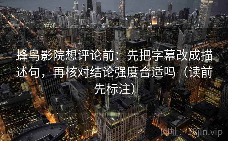 蜂鸟影院想评论前：先把字幕改成描述句，再核对结论强度合适吗（读前先标注）  第2张