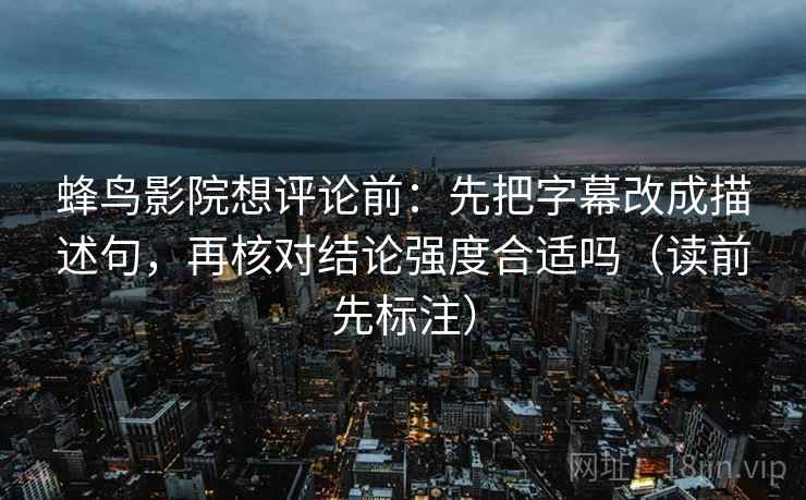 蜂鸟影院想评论前：先把字幕改成描述句，再核对结论强度合适吗（读前先标注）  第1张