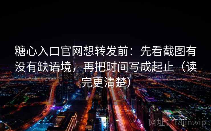 糖心入口官网想转发前：先看截图有没有缺语境，再把时间写成起止（读完更清楚）  第1张