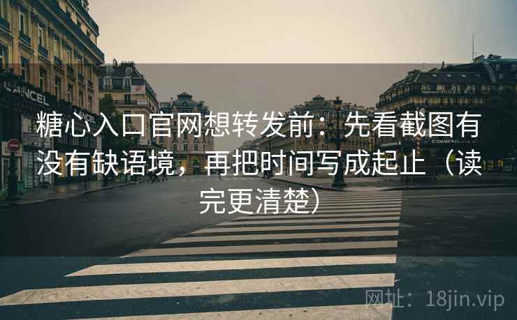 糖心入口官网想转发前：先看截图有没有缺语境，再把时间写成起止（读完更清楚）  第2张