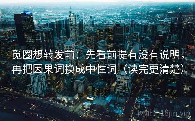觅圈想转发前：先看前提有没有说明，再把因果词换成中性词（读完更清楚）  第2张