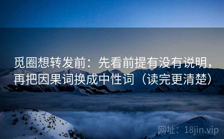 觅圈想转发前：先看前提有没有说明，再把因果词换成中性词（读完更清楚）  第1张