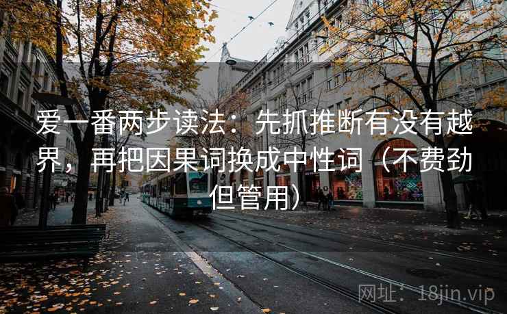 爱一番两步读法：先抓推断有没有越界，再把因果词换成中性词（不费劲但管用）  第2张