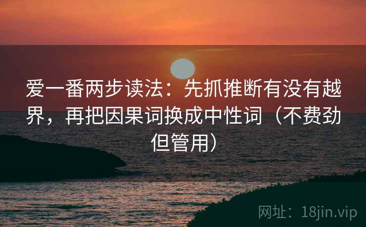 爱一番两步读法：先抓推断有没有越界，再把因果词换成中性词（不费劲但管用）  第1张