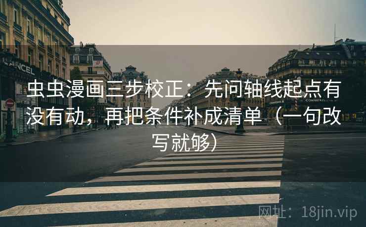 虫虫漫画三步校正：先问轴线起点有没有动，再把条件补成清单（一句改写就够）  第2张