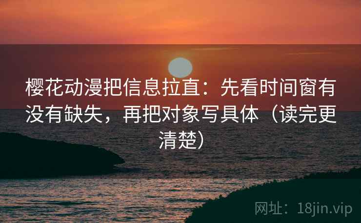 樱花动漫把信息拉直：先看时间窗有没有缺失，再把对象写具体（读完更清楚）  第1张