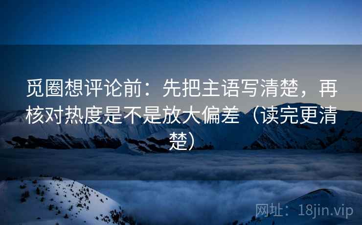 觅圈想评论前：先把主语写清楚，再核对热度是不是放大偏差（读完更清楚）  第2张