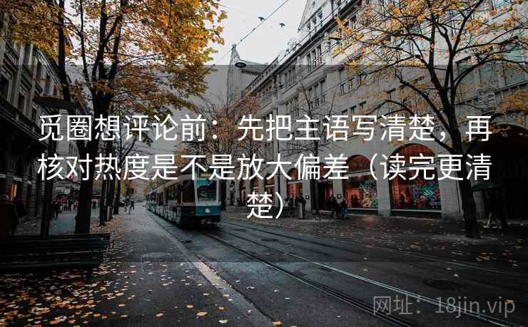 觅圈想评论前：先把主语写清楚，再核对热度是不是放大偏差（读完更清楚）  第1张