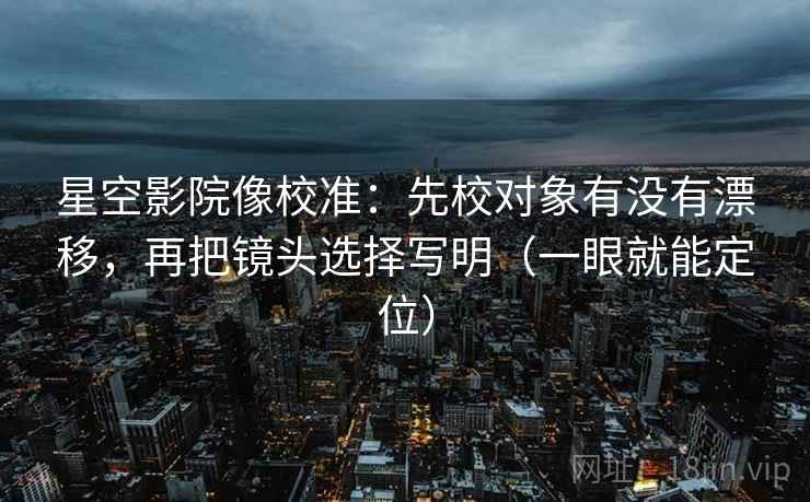 星空影院像校准：先校对象有没有漂移，再把镜头选择写明（一眼就能定位）