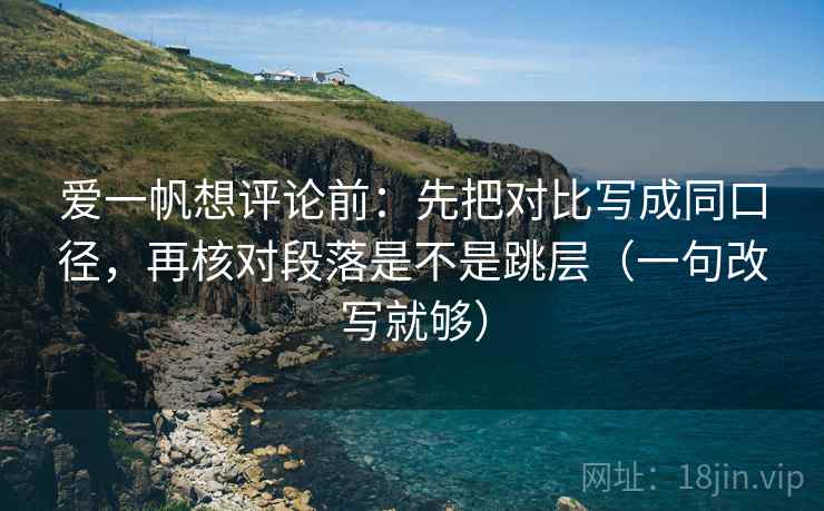爱一帆想评论前：先把对比写成同口径，再核对段落是不是跳层（一句改写就够）