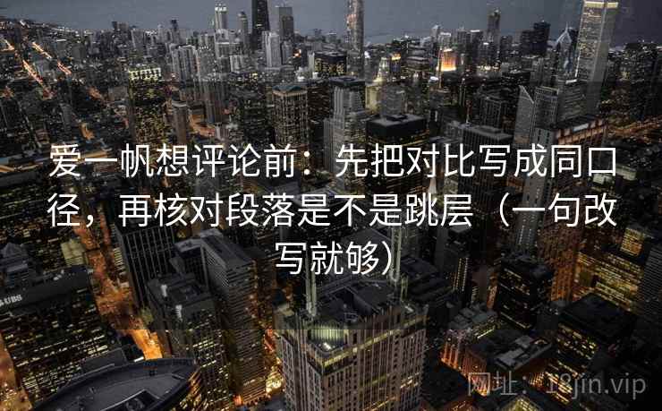 爱一帆想评论前：先把对比写成同口径，再核对段落是不是跳层（一句改写就够）