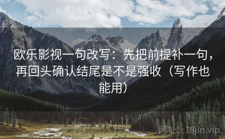 欧乐影视一句改写：先把前提补一句，再回头确认结尾是不是强收（写作也能用）