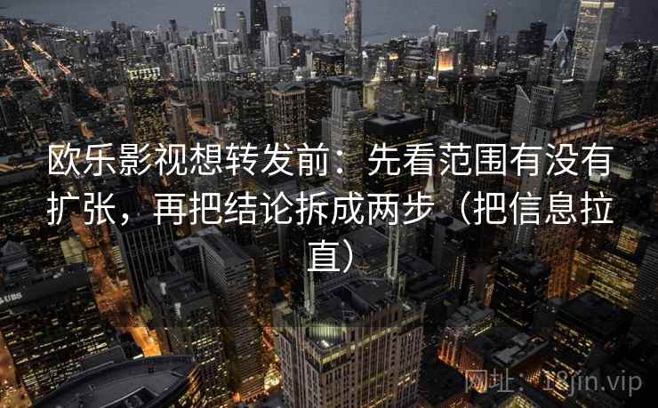 欧乐影视想转发前：先看范围有没有扩张，再把结论拆成两步（把信息拉直）