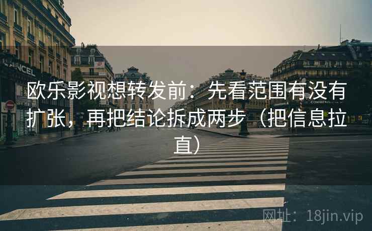 欧乐影视想转发前:先看范围有没有扩张,再把结论拆成两步(把信息拉直) 第2张 欧乐影视想转发前:先看范围有没有扩张,再把结论拆成两步(把信息拉直) 第2张