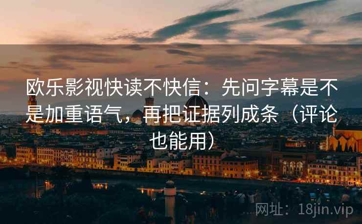欧乐影视快读不快信：先问字幕是不是加重语气，再把证据列成条（评论也能用）
