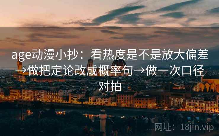 age动漫小抄:看热度是不是放大偏差→做把定论改成概率句→做一次口径对拍 第2张 age动漫小抄:看热度是不是放大偏差→做把定论改成概率句→做一次口径对拍 第2张