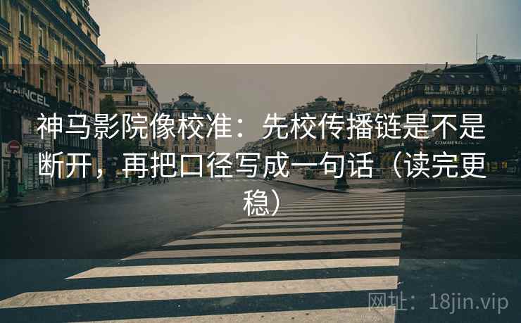 神马影院像校准：先校传播链是不是断开，再把口径写成一句话（读完更稳）