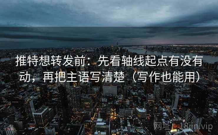 推特想转发前：先看轴线起点有没有动，再把主语写清楚（写作也能用）