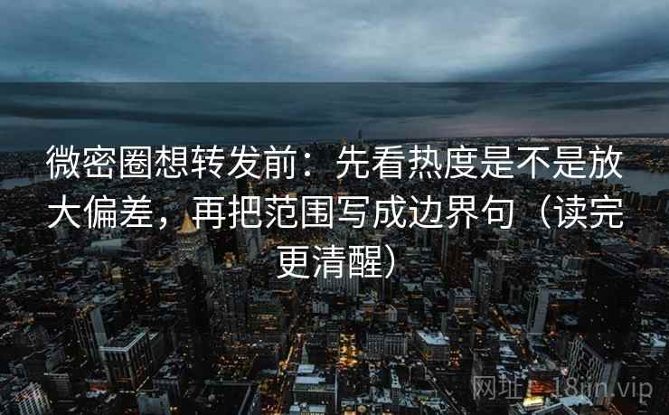 微密圈想转发前：先看热度是不是放大偏差，再把范围写成边界句（读完更清醒）
